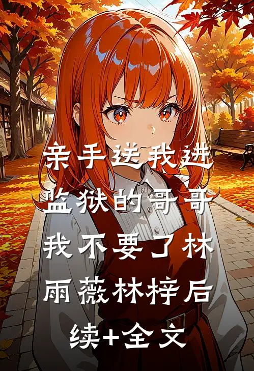 亲手送我进监狱的哥哥，我不要了林雨薇林梓后续+全文