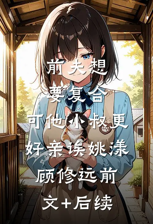 前夫想要复合，可他小叔更好亲诶姚漾顾修远前文+后续