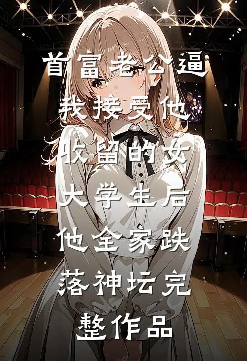 首富老公逼我接受他收留的女大学生后，他全家跌落神坛完整作品
