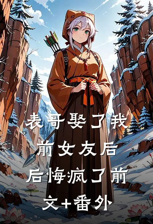 表哥娶了我前女友后，后悔疯了前文+番外