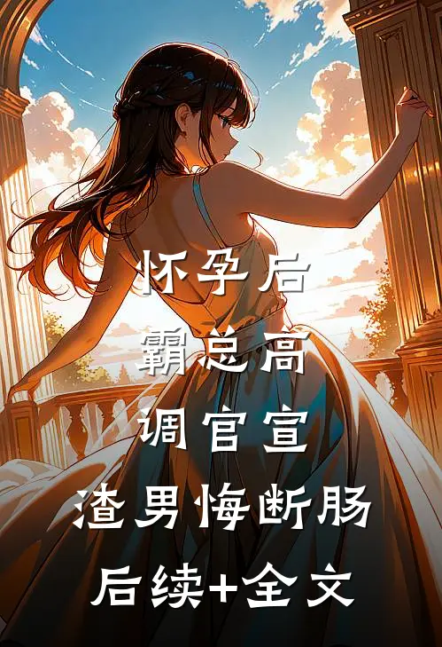 怀孕后，霸总高调官宣，渣男悔断肠后续+全文