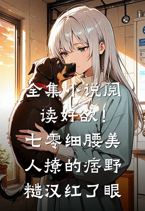 全集小说阅读好欲！七零细腰美人，撩的痞野糙汉红了眼
