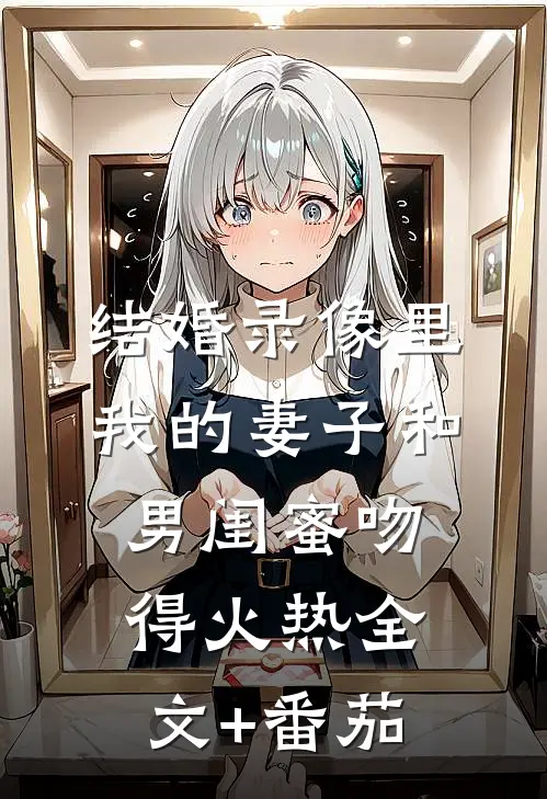 结婚录像里，我的妻子和男闺蜜吻得火热全文+番茄