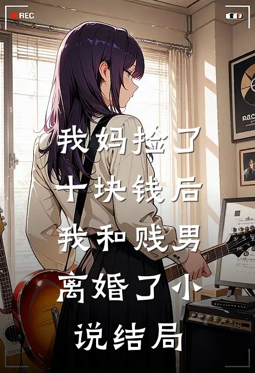 我妈捡了十块钱后，我和贱男离婚了小说结局