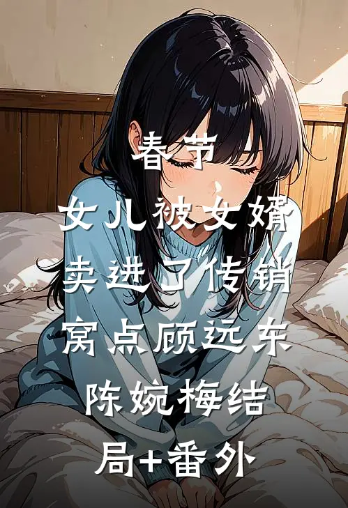 春节，女儿被女婿卖进了传销窝点顾远东陈婉梅结局+番外