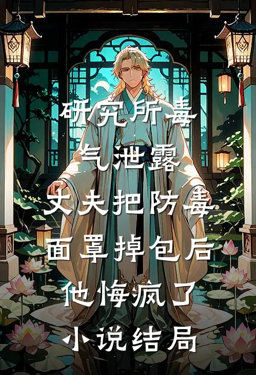 研究所毒气泄露，丈夫把防毒面罩掉包后，他悔疯了小说结局