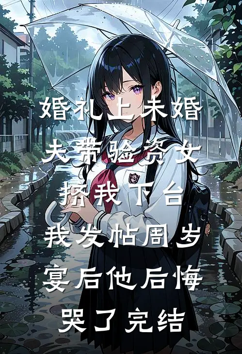 婚礼上未婚夫带验资女挤我下台，我发帖周岁宴后他后悔哭了完结