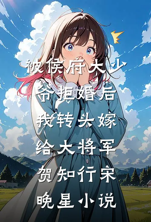 被侯府大少爷拒婚后，我转头嫁给大将军贺知行宋晚星小说