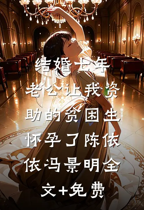 结婚七年，老公让我资助的贫困生怀孕了陈依依冯景明全文+免费