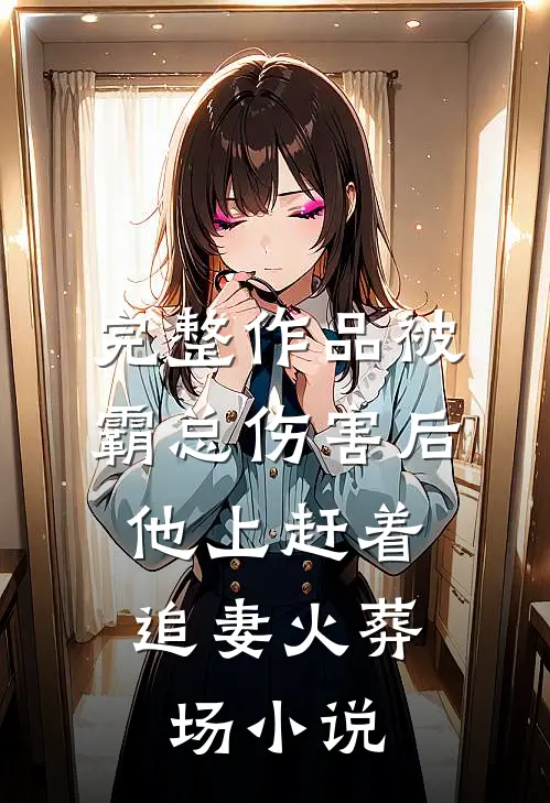 完整作品被霸总伤害后,他上赶着追妻火葬场小说