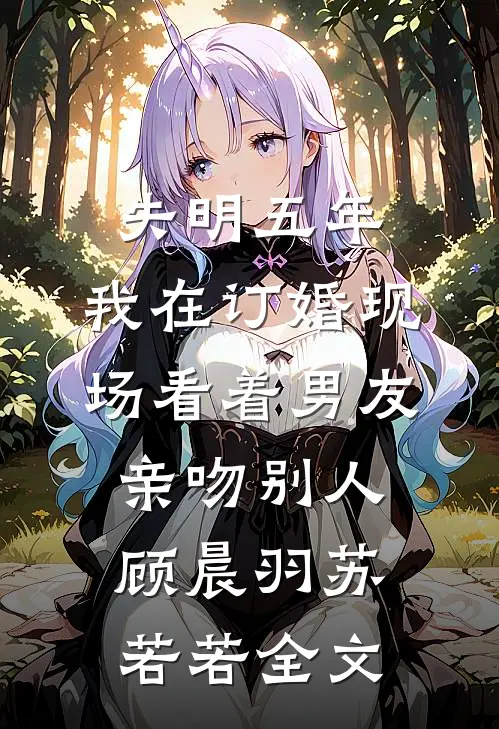 失明五年，我在订婚现场看着男友亲吻别人顾晨羽苏若若全文