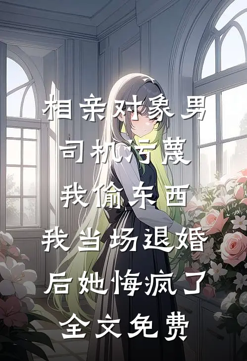 相亲对象男司机污蔑我偷东西，我当场退婚后她悔疯了全文免费