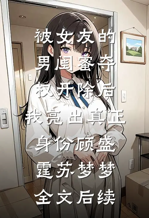 被女友的男闺蜜夺权开除后，我亮出真正身份顾盛霆苏梦梦全文后续