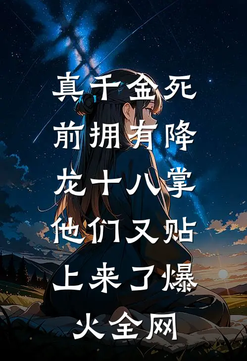 真千金死前拥有降龙十八掌，他们又贴上来了爆火全网
