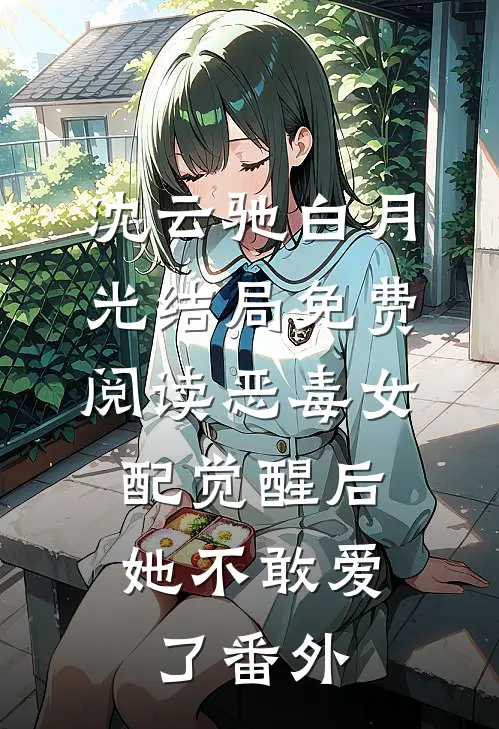 沈云驰白月光结局免费阅读恶毒女配觉醒后，她不敢爱了番外