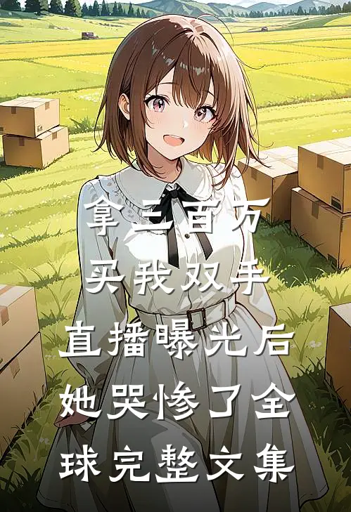 拿三百万买我双手，直播曝光后她哭惨了全球完整文集