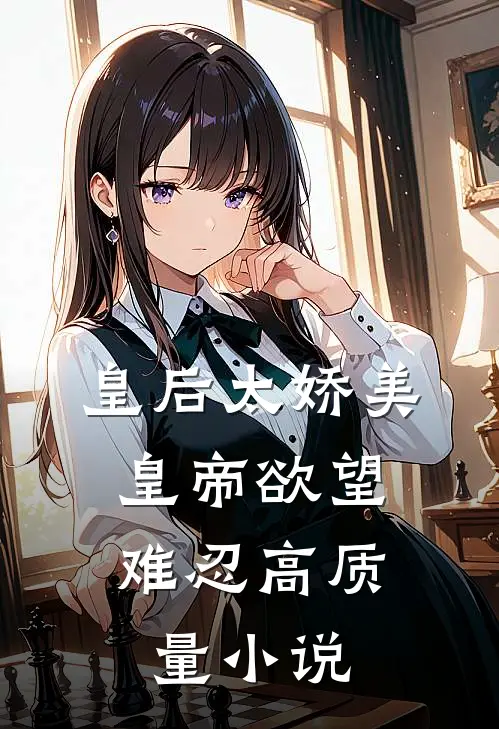 皇后太娇美，皇帝欲望难忍高质量小说