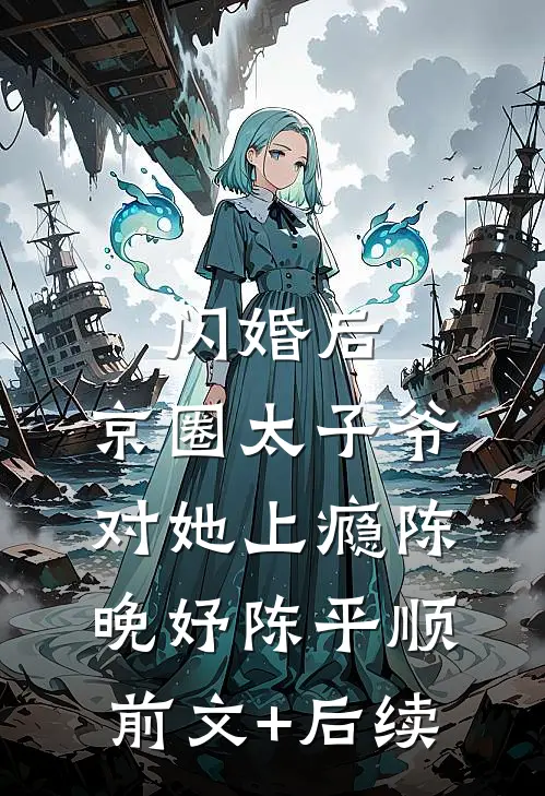 闪婚后，京圈太子爷对她上瘾陈晚妤陈平顺前文+后续