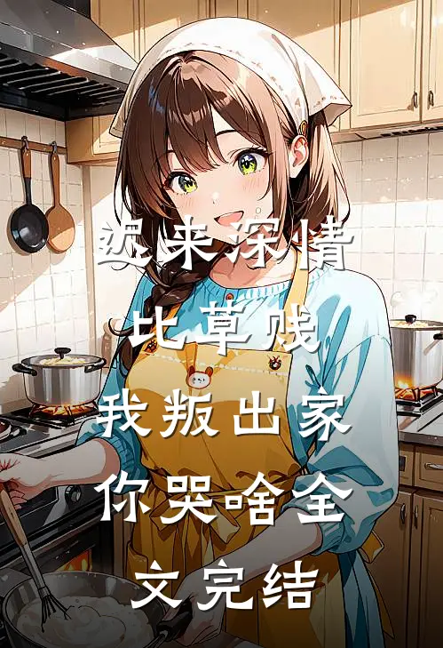 迟来深情比草贱，我叛出家你哭啥全文完结