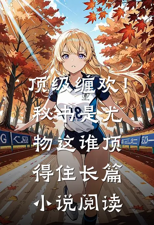 顶级缠欢！秘书是尤物，这谁顶得住长篇小说阅读