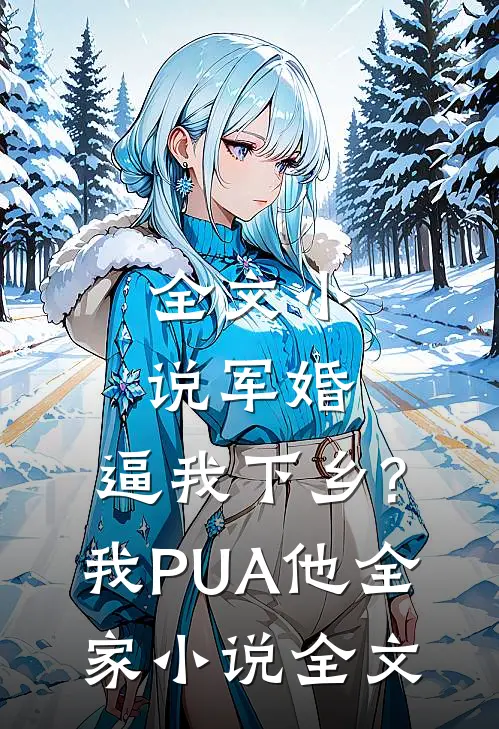 全文小说军婚:逼我下乡?我PUA他全家小说全文