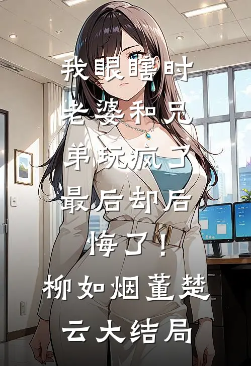 我眼瞎时老婆和兄弟玩疯了，最后却后悔了！柳如烟董楚云大结局