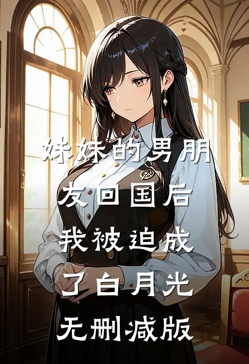 妹妹的男朋友回国后，我被迫成了白月光无删减版