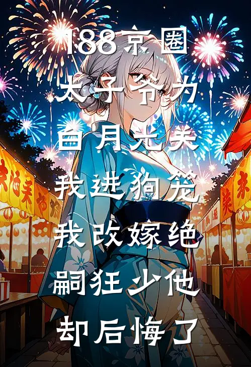 188京圈太子爷为白月光关我进狗笼，我改嫁绝嗣狂少他却后悔了