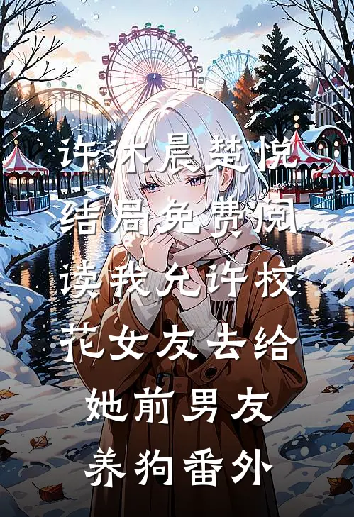 许沐晨楚悦结局免费阅读我允许校花女友去给她前男友养狗番外