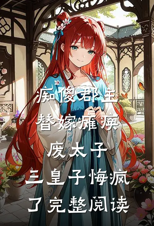 痴傻郡主替嫁瘫痪废太子，三皇子悔疯了完整阅读