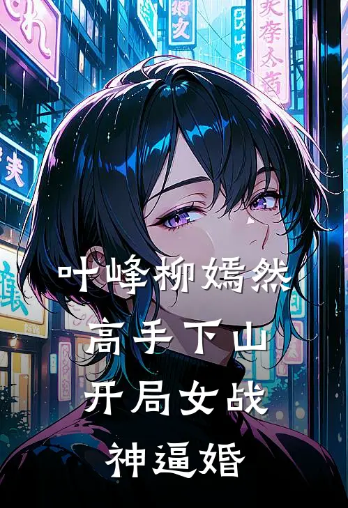 叶峰柳嫣然高手下山：开局女战神逼婚