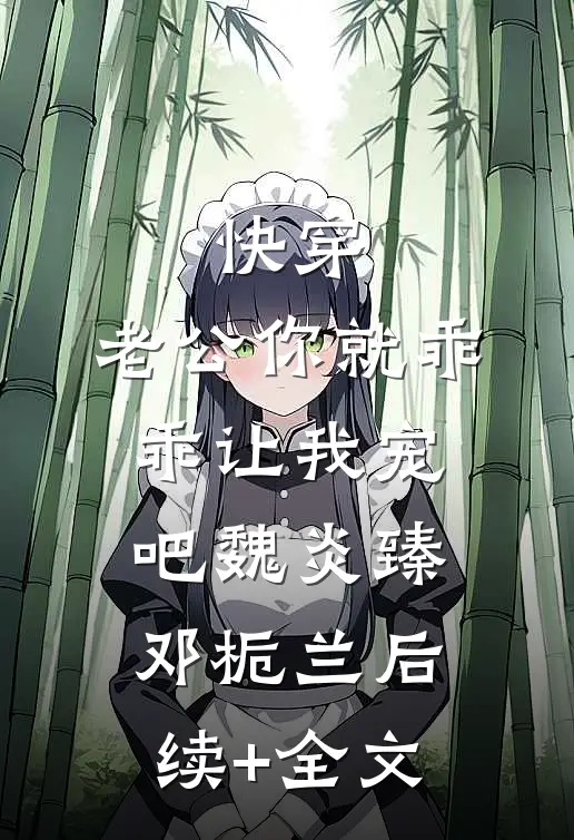 快穿：老公你就乖乖让我宠吧魏炎臻邓栀兰后续+全文