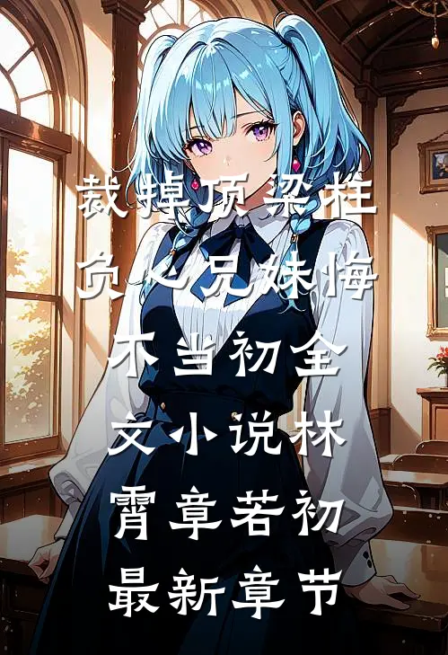 裁掉顶梁柱，负心兄妹悔不当初全文小说林霄章若初最新章节
