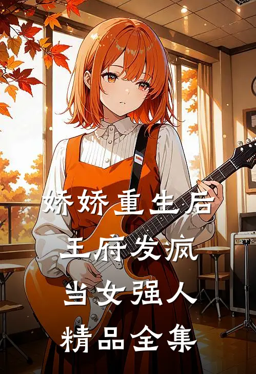 娇娇重生后，王府发疯当女强人精品全集