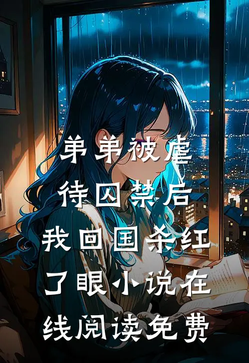 弟弟被虐待囚禁后，我回国杀红了眼小说在线阅读免费