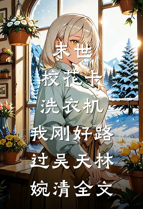 末世：校花卡洗衣机，我刚好路过吴天林婉清全文
