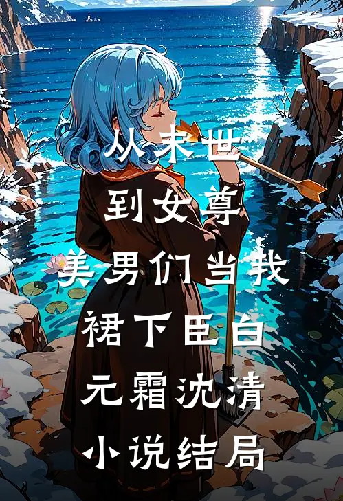 从末世到女尊，美男们当我裙下臣白元霜沈清小说结局