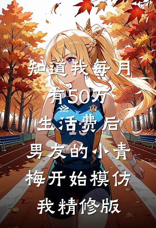 知道我每月有50万生活费后，男友的小青梅开始模仿我精修版