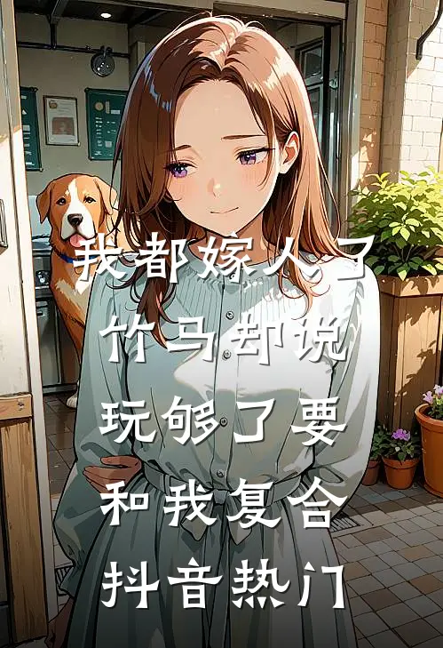 我都嫁人了，竹马却说玩够了要和我复合抖音热门