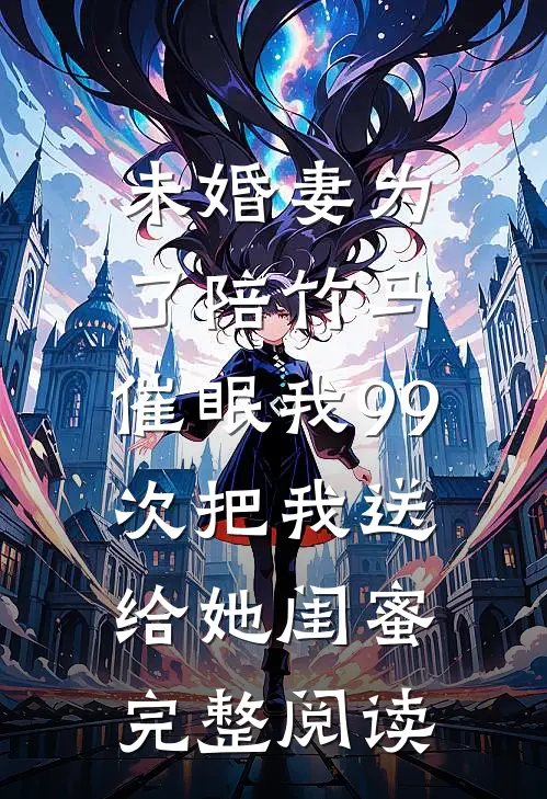 未婚妻为了陪竹马，催眠我99次把我送给她闺蜜完整阅读