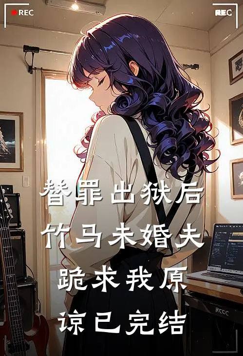 替罪出狱后，竹马未婚夫跪求我原谅已完结