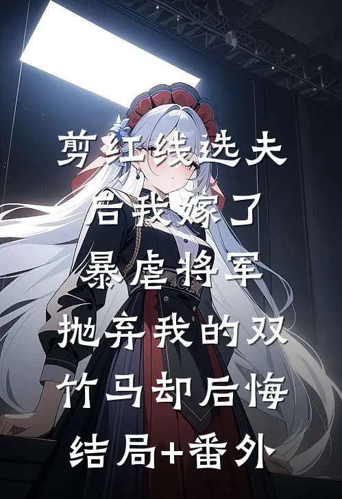 剪红线选夫后我嫁了暴虐将军，抛弃我的双竹马却后悔结局+番外