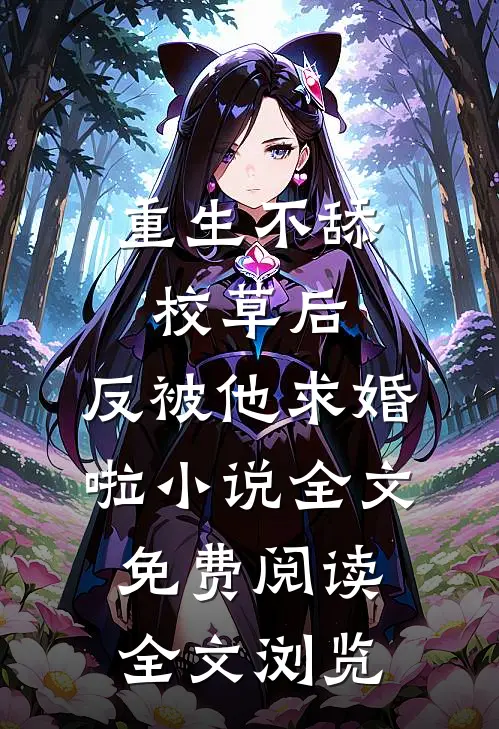 重生不舔校草后,反被他求婚啦小说全文免费阅读全文浏览