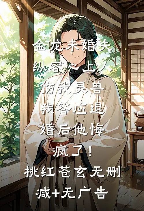 金龙未婚夫纵容心上人伤我灵兽，我答应退婚后他悔疯了！桃红苍玄无删减+无广告