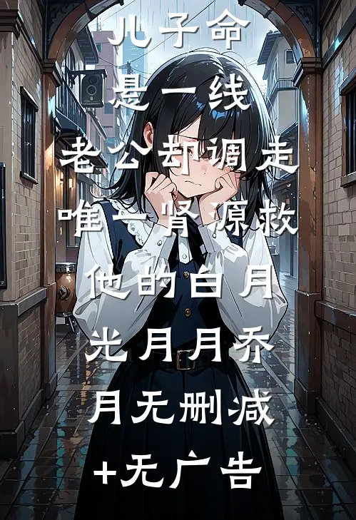 儿子命悬一线，老公却调走唯一肾源救他的白月光月月乔月无删减+无广告
