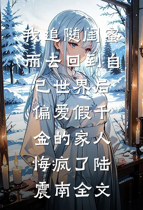 我追随闺蜜而去回到自己世界后，偏爱假千金的家人悔疯了陆震南全文