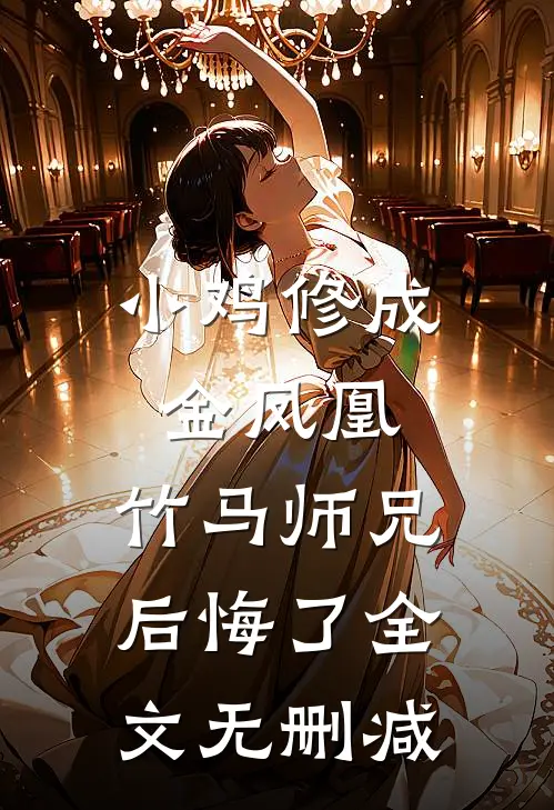 小鸡修成金凤凰，竹马师兄后悔了全文无删减