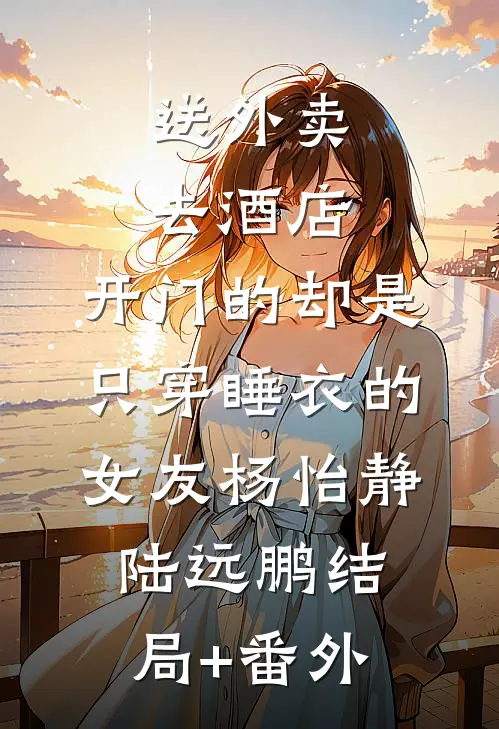 送外卖去酒店，开门的却是只穿睡衣的女友杨怡静陆远鹏结局+番外