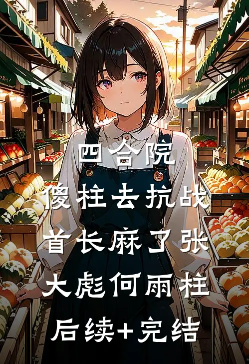 四合院：傻柱去抗战，首长麻了张大彪何雨柱后续+完结