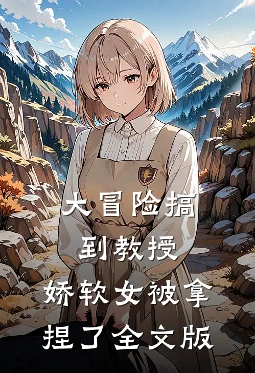 大冒险搞到教授，娇软女被拿捏了全文版